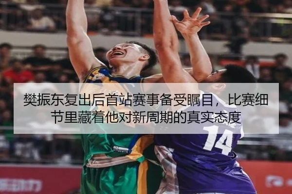 樊振东复出后首站赛事备受瞩目，比赛细节里藏着他对新周期的真实态度